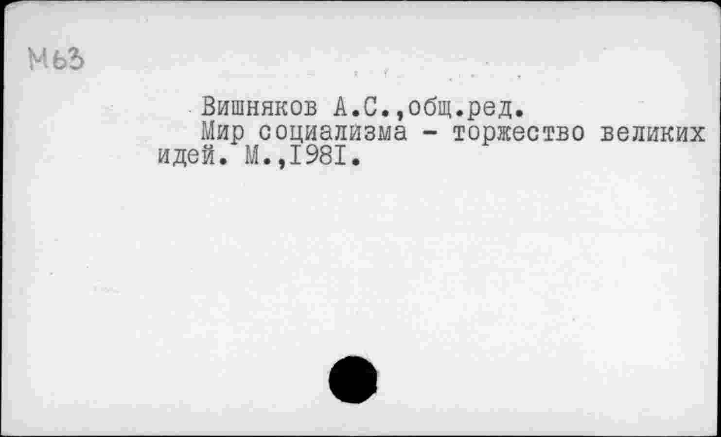 ﻿МбЗ
Вишняков А.С.,общ.ред.
Мир социализма - торжество великих идей. М.,1981.